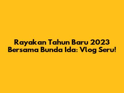 Rayakan Tahun Baru 2023 Bersama Bunda Ida: Vlog Seru!
