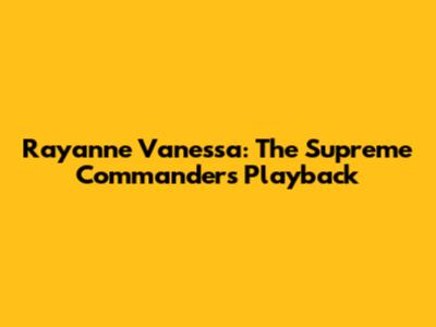 Rayanne Vanessa: The Supreme Commander's Playback
