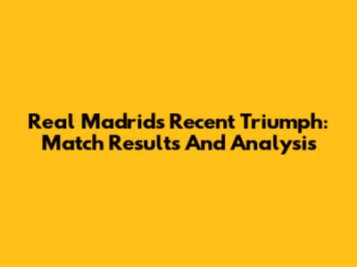 Real Madrid's Recent Triumph: Match Results And Analysis