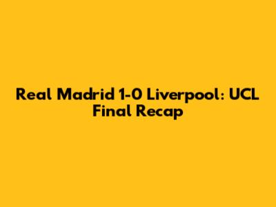 Real Madrid 1-0 Liverpool: UCL Final Recap