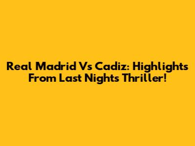 Real Madrid Vs Cadiz: Highlights From Last Night's Thriller!