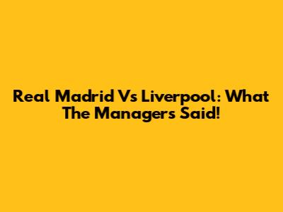 Real Madrid Vs Liverpool: What The Managers Said!