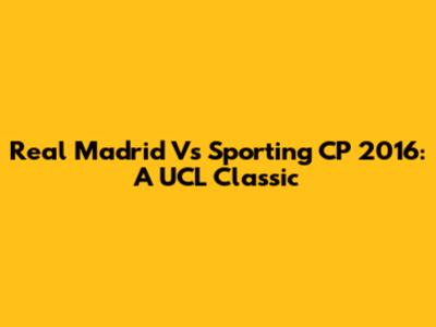 Real Madrid Vs Sporting CP 2016: A UCL Classic