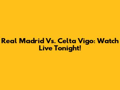 Real Madrid Vs. Celta Vigo: Watch Live Tonight!