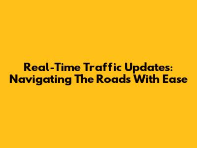 Real-Time Traffic Updates: Navigating The Roads With Ease