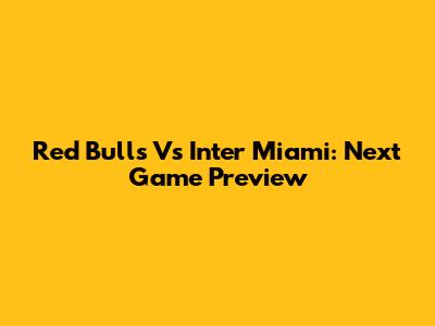 Red Bulls Vs Inter Miami: Next Game Preview