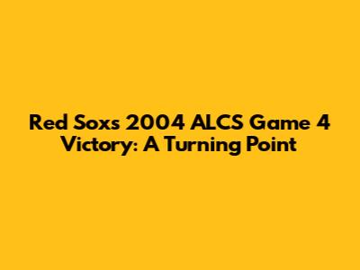 Red Sox's 2004 ALCS Game 4 Victory: A Turning Point