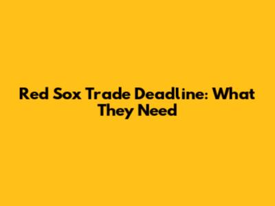 Red Sox Trade Deadline: What They Need