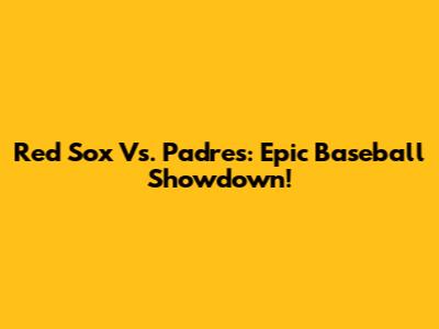 Red Sox Vs. Padres: Epic Baseball Showdown!