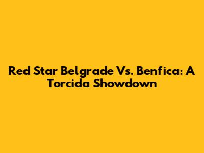 Red Star Belgrade Vs. Benfica: A Torcida Showdown