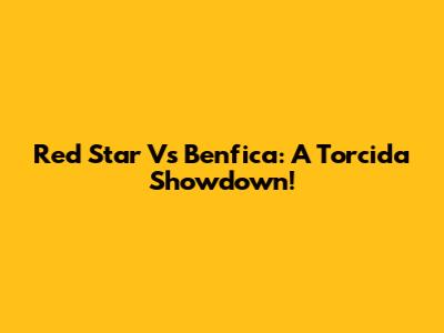 Red Star Vs Benfica: A Torcida Showdown!