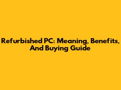 Refurbished PC: Meaning, Benefits, And Buying Guide