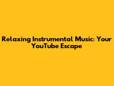 Relaxing Instrumental Music: Your YouTube Escape