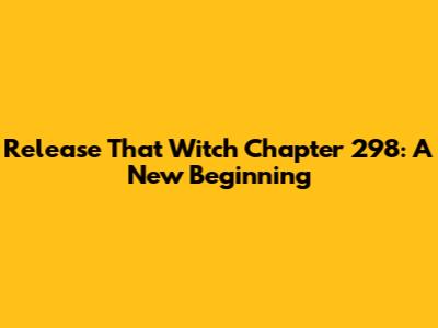 Release That Witch Chapter 298: A New Beginning
