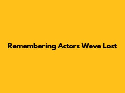 Remembering Actors We've Lost