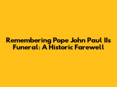 Remembering Pope John Paul II's Funeral: A Historic Farewell