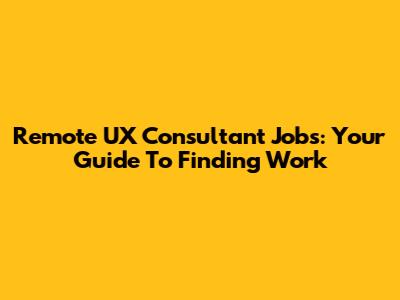 Remote UX Consultant Jobs: Your Guide To Finding Work