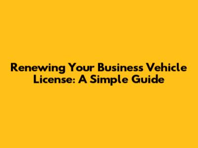 Renewing Your Business Vehicle License: A Simple Guide