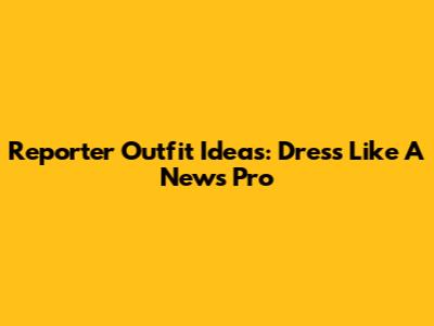 Reporter Outfit Ideas: Dress Like A News Pro