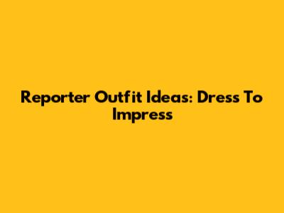 Reporter Outfit Ideas: Dress To Impress