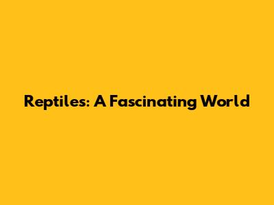 Reptiles: A Fascinating World