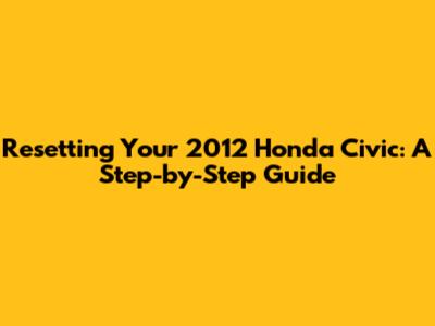 Resetting Your 2012 Honda Civic: A Step-by-Step Guide