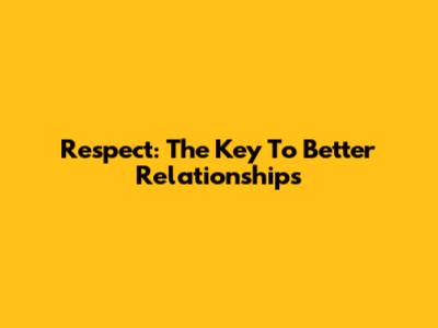 Respect: The Key To Better Relationships