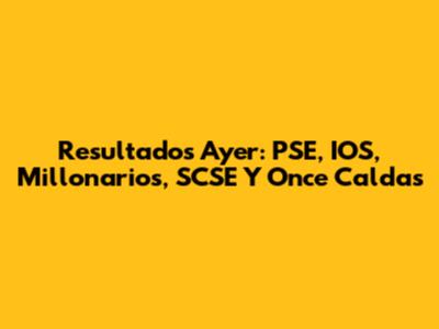 Resultados Ayer: PSE, IOS, Millonarios, SCSE Y Once Caldas