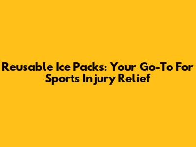 Reusable Ice Packs: Your Go-To For Sports Injury Relief