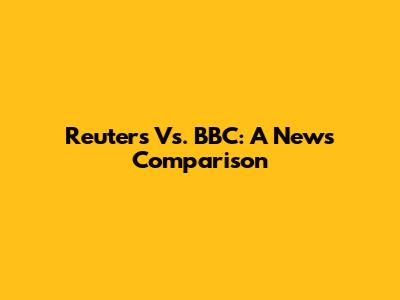 Reuters Vs. BBC: A News Comparison