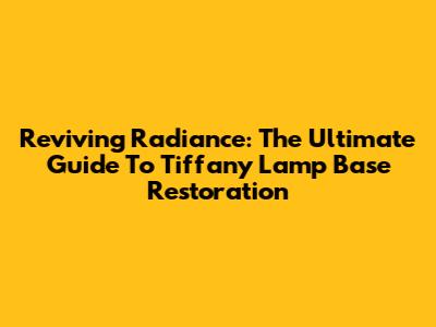Reviving Radiance: The Ultimate Guide To Tiffany Lamp Base Restoration