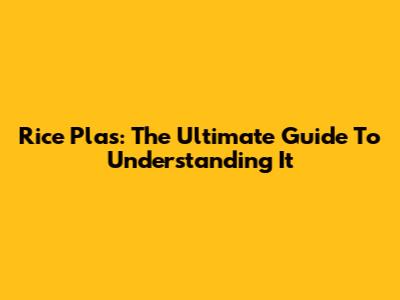 Rice Plas: The Ultimate Guide To Understanding It