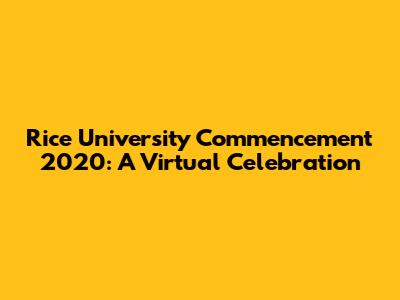 Rice University Commencement 2020: A Virtual Celebration
