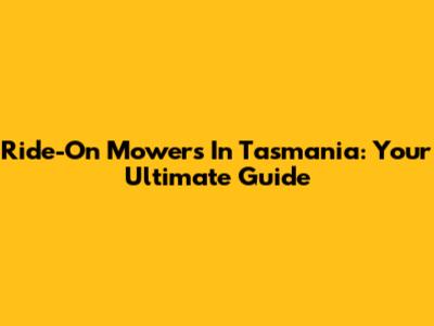 Ride-On Mowers In Tasmania: Your Ultimate Guide