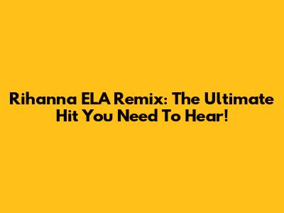 Rihanna ELA Remix: The Ultimate Hit You Need To Hear!
