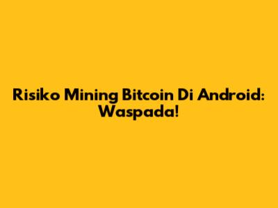 Risiko Mining Bitcoin Di Android: Waspada!