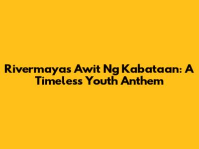 Rivermaya's Awit Ng Kabataan: A Timeless Youth Anthem