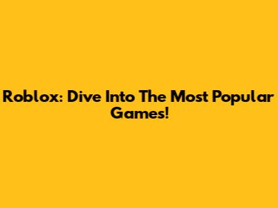 Roblox: Dive Into The Most Popular Games!