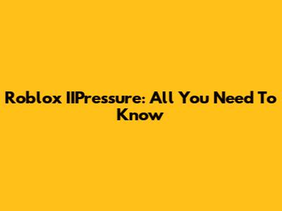 Roblox IIPressure: All You Need To Know