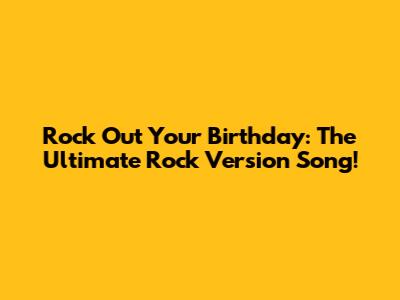 Rock Out Your Birthday: The Ultimate Rock Version Song!