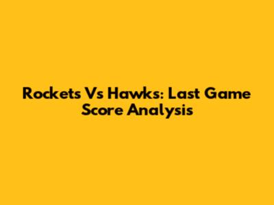 Rockets Vs Hawks: Last Game Score Analysis