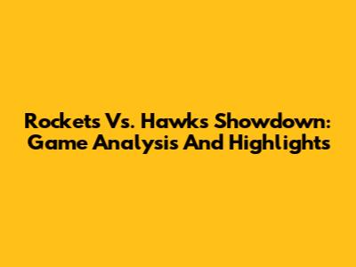 Rockets Vs. Hawks Showdown: Game Analysis And Highlights