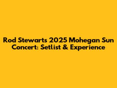 Rod Stewart's 2025 Mohegan Sun Concert: Setlist & Experience