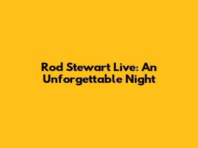 Rod Stewart Live: An Unforgettable Night