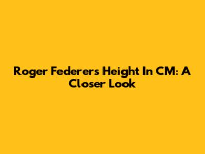 Roger Federer's Height In CM: A Closer Look