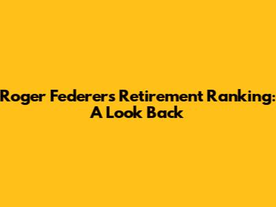Roger Federer's Retirement Ranking: A Look Back