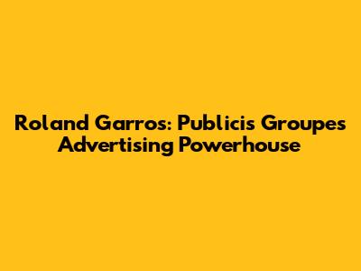 Roland Garros: Publicis Groupe's Advertising Powerhouse