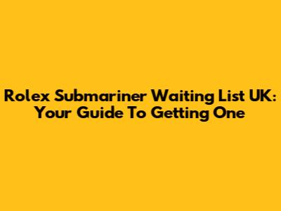 Rolex Submariner Waiting List UK: Your Guide To Getting One