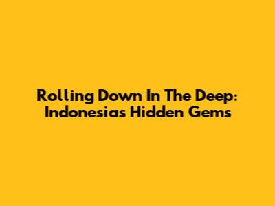 Rolling Down In The Deep: Indonesia's Hidden Gems