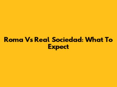 Roma Vs Real Sociedad: What To Expect
